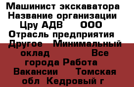 Машинист экскаватора › Название организации ­ Цру АДВ777, ООО › Отрасль предприятия ­ Другое › Минимальный оклад ­ 55 000 - Все города Работа » Вакансии   . Томская обл.,Кедровый г.